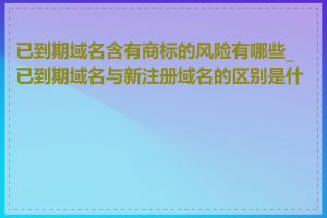 已到期域名含有商标的风险有哪些_已到期域名与新注册域名的区别是什么