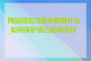 网站域名注册步骤是什么_如何保护自己的域名权益