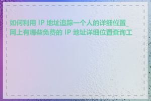 如何利用 IP 地址追踪一个人的详细位置_网上有哪些免费的 IP 地址详细位置查询工具