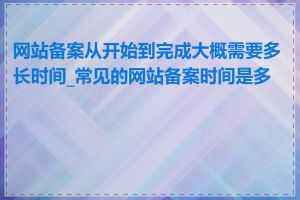 网站备案从开始到完成大概需要多长时间_常见的网站备案时间是多长