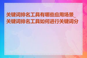 关键词排名工具有哪些应用场景_关键词排名工具如何进行关键词分析