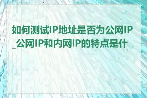 如何测试IP地址是否为公网IP_公网IP和内网IP的特点是什么