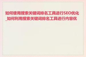 如何使用搜索关键词排名工具进行SEO优化_如何利用搜索关键词排名工具进行内容优化