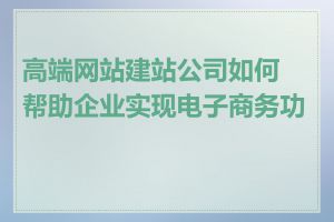 高端网站建站公司如何帮助企业实现电子商务功能