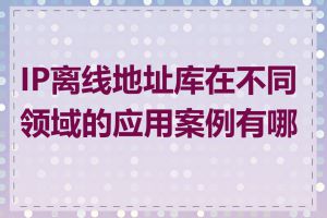 IP离线地址库在不同领域的应用案例有哪些