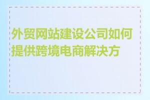 外贸网站建设公司如何提供跨境电商解决方案