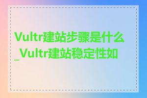 Vultr建站步骤是什么_Vultr建站稳定性如何