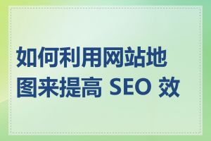 如何利用网站地图来提高 SEO 效果