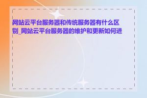 网站云平台服务器和传统服务器有什么区别_网站云平台服务器的维护和更新如何进行