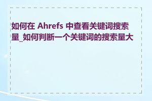 如何在 Ahrefs 中查看关键词搜索量_如何判断一个关键词的搜索量大小