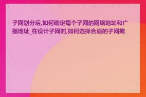 子网划分后,如何确定每个子网的网络地址和广播地址_在设计子网时,如何选择合适的子网掩码