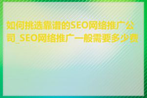 如何挑选靠谱的SEO网络推广公司_SEO网络推广一般需要多少费用