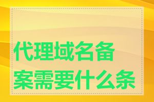 代理域名备案需要什么条件