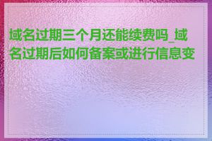 域名过期三个月还能续费吗_域名过期后如何备案或进行信息变更