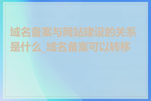 域名备案与网站建设的关系是什么_域名备案可以转移吗