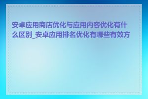 安卓应用商店优化与应用内容优化有什么区别_安卓应用排名优化有哪些有效方法