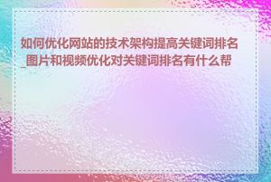 如何优化网站的技术架构提高关键词排名_图片和视频优化对关键词排名有什么帮助