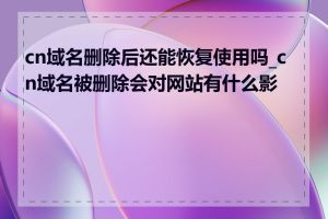 cn域名删除后还能恢复使用吗_cn域名被删除会对网站有什么影响