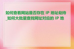 如何查看网站是否存在 IP 地址劫持_如何大批量查找网址对应的 IP 地址