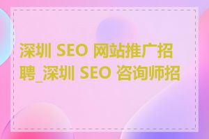 深圳 SEO 网站推广招聘_深圳 SEO 咨询师招聘