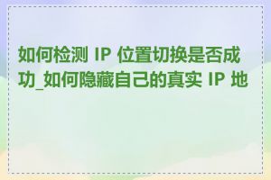 如何检测 IP 位置切换是否成功_如何隐藏自己的真实 IP 地址