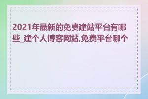 2021年最新的免费建站平台有哪些_建个人博客网站,免费平台哪个好