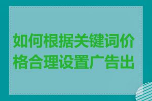 如何根据关键词价格合理设置广告出价