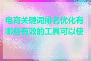 电商关键词排名优化有哪些有效的工具可以使用