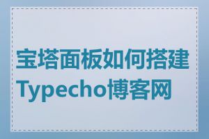 宝塔面板如何搭建Typecho博客网站