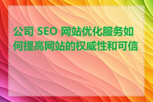 公司 SEO 网站优化服务如何提高网站的权威性和可信度