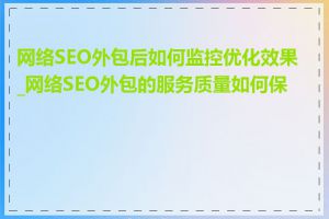 网络SEO外包后如何监控优化效果_网络SEO外包的服务质量如何保证