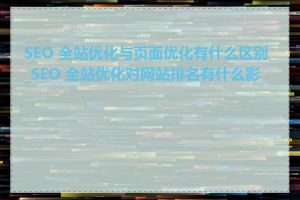 SEO 全站优化与页面优化有什么区别_SEO 全站优化对网站排名有什么影响