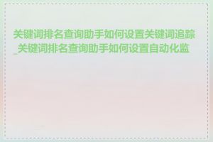 关键词排名查询助手如何设置关键词追踪_关键词排名查询助手如何设置自动化监控