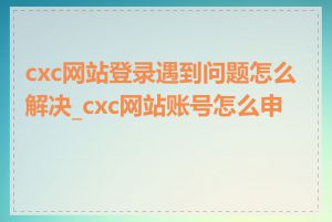 cxc网站登录遇到问题怎么解决_cxc网站账号怎么申请