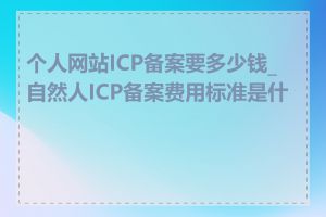 个人网站ICP备案要多少钱_自然人ICP备案费用标准是什么