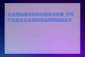 企业网站建设后如何提高访问量_不同行业的企业应该如何选择网站建设方案