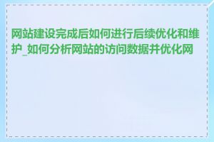 网站建设完成后如何进行后续优化和维护_如何分析网站的访问数据并优化网站