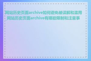 网站历史页面archive如何避免被误解和滥用_网站历史页面archive有哪些限制和注意事项