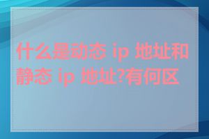 什么是动态 ip 地址和静态 ip 地址?有何区别