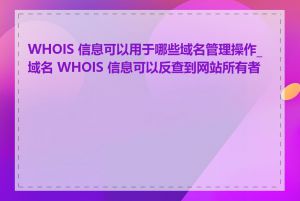 WHOIS 信息可以用于哪些域名管理操作_域名 WHOIS 信息可以反查到网站所有者吗