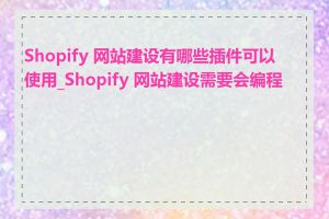 Shopify 网站建设有哪些插件可以使用_Shopify 网站建设需要会编程吗