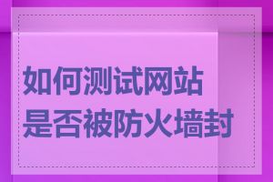 如何测试网站是否被防火墙封锁