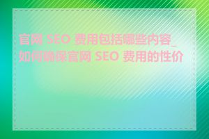 官网 SEO 费用包括哪些内容_如何确保官网 SEO 费用的性价比