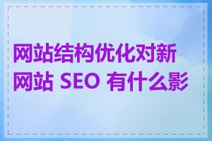 网站结构优化对新网站 SEO 有什么影响