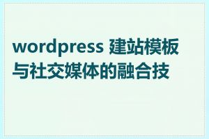 wordpress 建站模板与社交媒体的融合技术