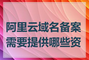 阿里云域名备案需要提供哪些资料