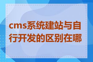 cms系统建站与自行开发的区别在哪里