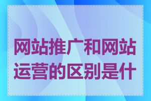 网站推广和网站运营的区别是什么