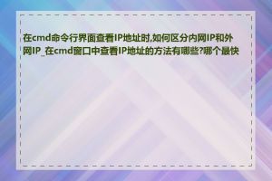 在cmd命令行界面查看IP地址时,如何区分内网IP和外网IP_在cmd窗口中查看IP地址的方法有哪些?哪个最快捷