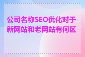 公司名称SEO优化对于新网站和老网站有何区别